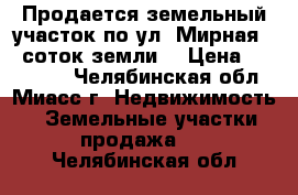 Продается земельный участок по ул. Мирная, 5 соток земли  › Цена ­ 800 000 - Челябинская обл., Миасс г. Недвижимость » Земельные участки продажа   . Челябинская обл.